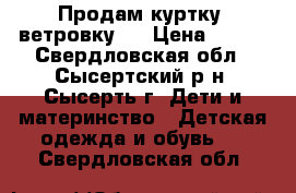 Продам куртку (ветровку)  › Цена ­ 750 - Свердловская обл., Сысертский р-н, Сысерть г. Дети и материнство » Детская одежда и обувь   . Свердловская обл.